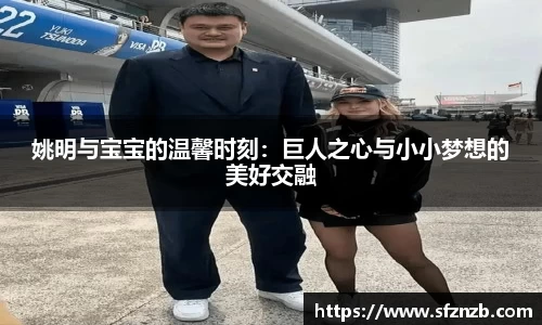 姚明与宝宝的温馨时刻:巨人之心与小小梦想的美好交融
