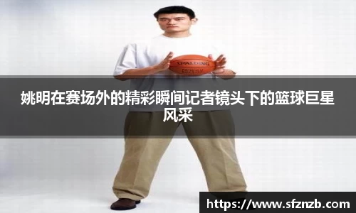 姚明在赛场外的精彩瞬间记者镜头下的篮球巨星风采