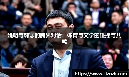 姚明与韩寒的跨界对话：体育与文学的碰撞与共鸣