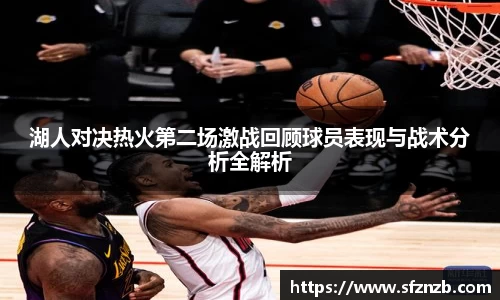 湖人对决热火第二场激战回顾球员表现与战术分析全解析