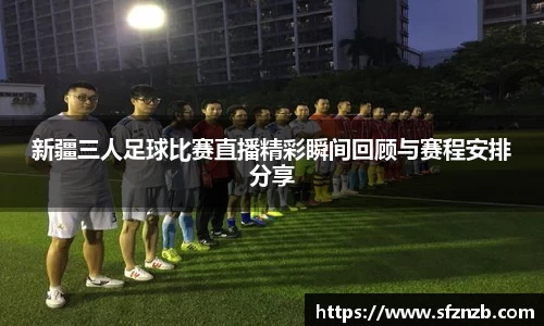 新疆三人足球比赛直播精彩瞬间回顾与赛程安排分享